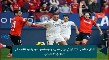 الكل منتظر.. تشكيلتي ريال مدريد وأوساسونا ومواعيد القمة في الدوري الإسباني